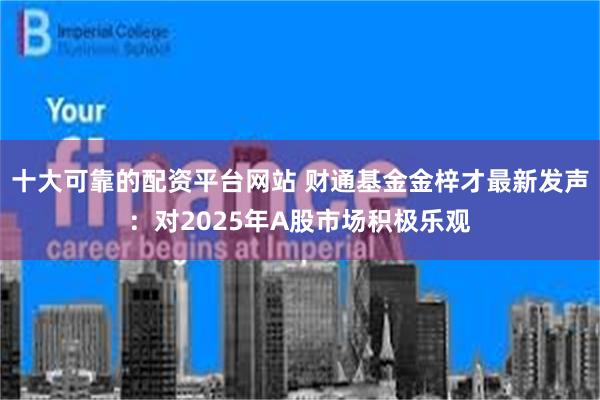 十大可靠的配资平台网站 财通基金金梓才最新发声：对2025年A股市场积极乐观