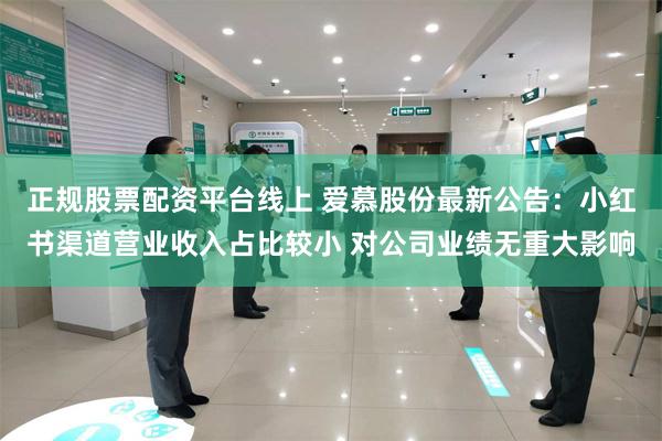 正规股票配资平台线上 爱慕股份最新公告：小红书渠道营业收入占比较小 对公司业绩无重大影响