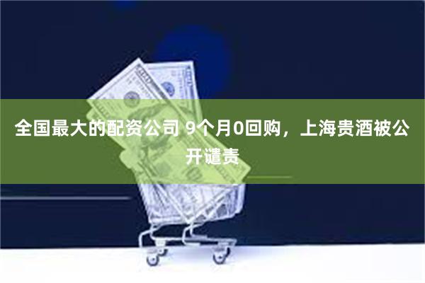全国最大的配资公司 9个月0回购，上海贵酒被公开谴责