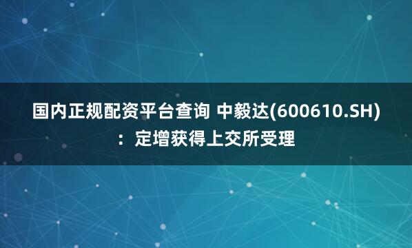 国内正规配资平台查询 中毅达(600610.SH)：定增获得上交所受理
