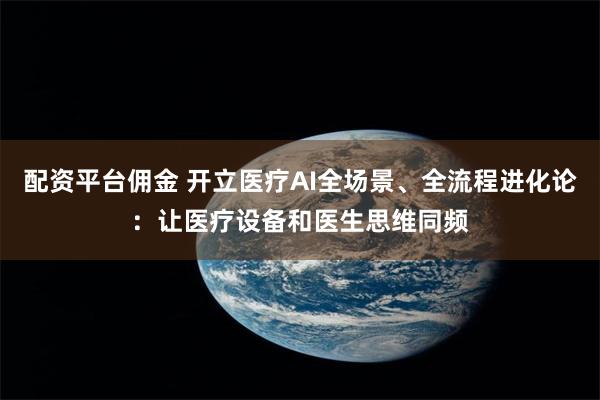 配资平台佣金 开立医疗AI全场景、全流程进化论：让医疗设备和医生思维同频
