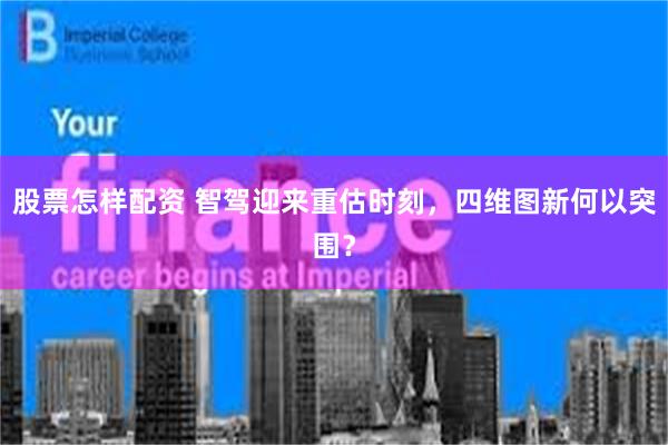 股票怎样配资 智驾迎来重估时刻，四维图新何以突围？
