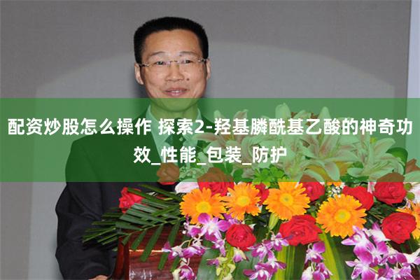 配资炒股怎么操作 探索2-羟基膦酰基乙酸的神奇功效_性能_包装_防护