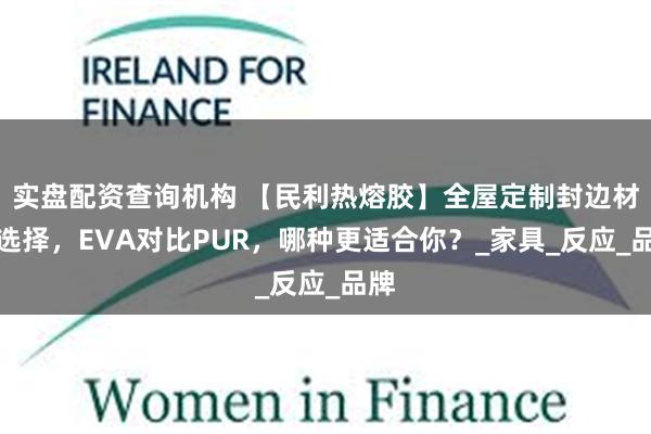 实盘配资查询机构 【民利热熔胶】全屋定制封边材料选择，EVA对比PUR，哪种更适合你？_家具_反应_品牌