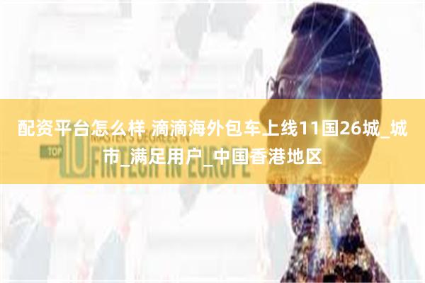 配资平台怎么样 滴滴海外包车上线11国26城_城市_满足用户_中国香港地区