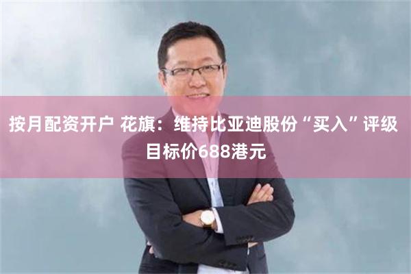 按月配资开户 花旗：维持比亚迪股份“买入”评级 目标价688港元