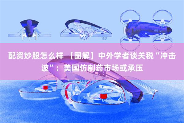 配资炒股怎么样 【图解】中外学者谈关税“冲击波”：美国仿制药市场或承压