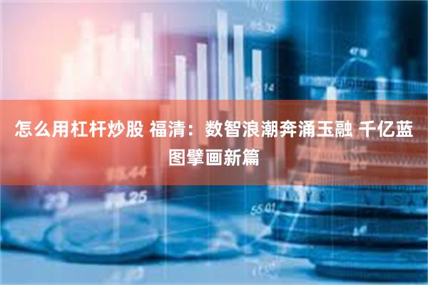 怎么用杠杆炒股 福清：数智浪潮奔涌玉融 千亿蓝图擘画新篇