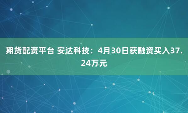 期货配资平台 安达科技：4月30日获融资买入37.24万元