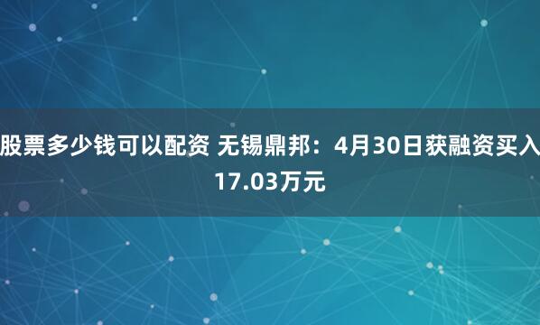 股票多少钱可以配资 无锡鼎邦：4月30日获融资买入17.03万元