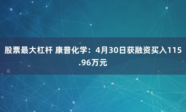 股票最大杠杆 康普化学：4月30日获融资买入115.96万元