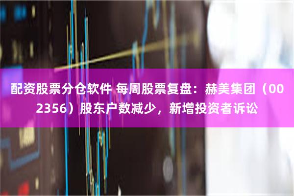 配资股票分仓软件 每周股票复盘：赫美集团（002356）股东户数减少，新增投资者诉讼
