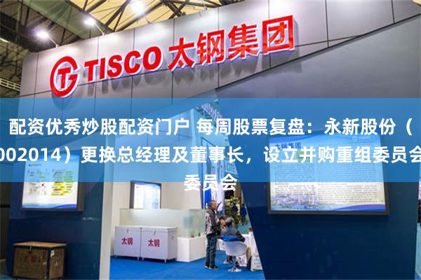 配资优秀炒股配资门户 每周股票复盘：永新股份（002014）更换总经理及董事长，设立并购重组委员会