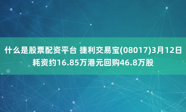 什么是股票配资平台 捷利交易宝(08017)3月12日耗资约16.85万港元回购46.8万股