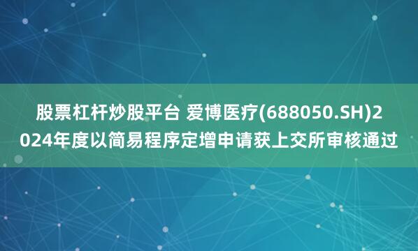 股票杠杆炒股平台 爱博医疗(688050.SH)2024年度以简易程序定增申请获上交所审核通过