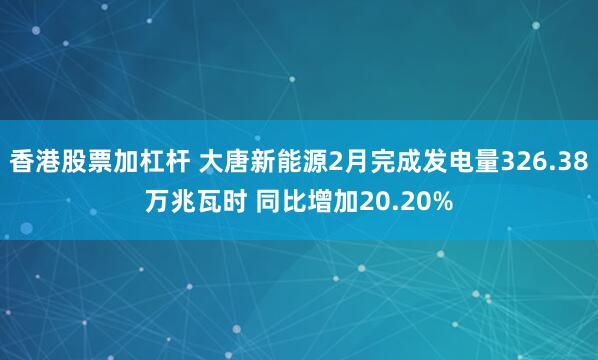 香港股票加杠杆 大唐新能源2月完成发电量326.38万兆瓦时 同比增加20.20%