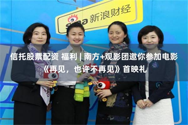 信托股票配资 福利 | 南方+观影团邀你参加电影《再见，也许不再见》首映礼