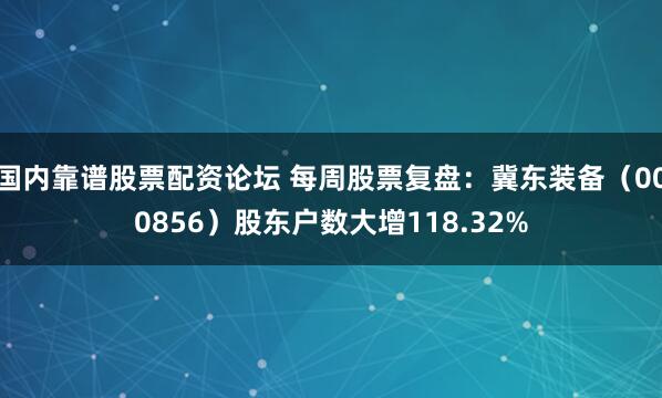 国内靠谱股票配资论坛 每周股票复盘：冀东装备（000856）股东户数大增118.32%