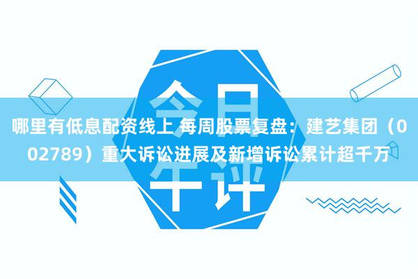 哪里有低息配资线上 每周股票复盘：建艺集团（002789）重大诉讼进展及新增诉讼累计超千万