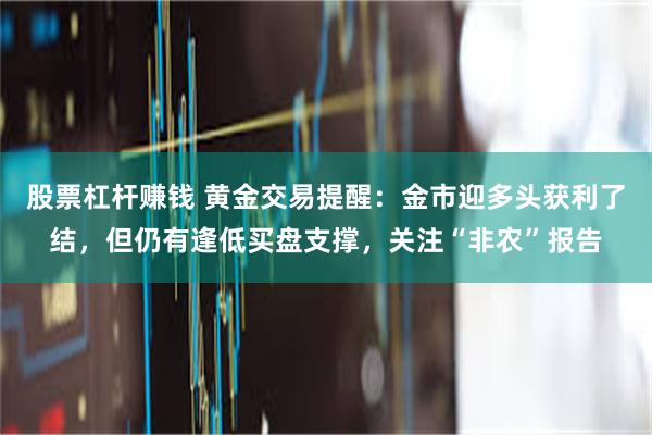 股票杠杆赚钱 黄金交易提醒：金市迎多头获利了结，但仍有逢低买盘支撑，关注“非农”报告