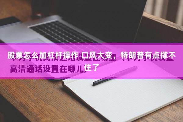 股票怎么加杠杆操作 口风大变，特朗普有点撑不住了