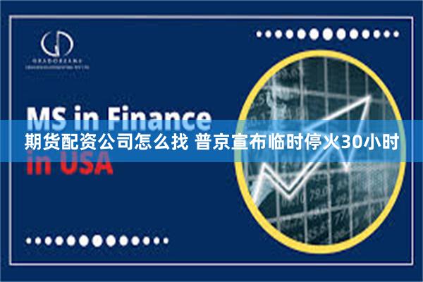 期货配资公司怎么找 普京宣布临时停火30小时