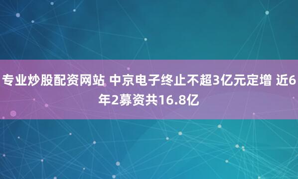 专业炒股配资网站 中京电子终止不超3亿元定增 近6年2募资共16.8亿