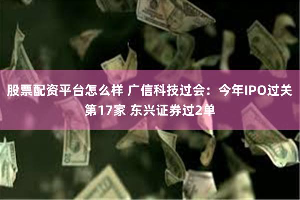 股票配资平台怎么样 广信科技过会：今年IPO过关第17家 东兴证券过2单