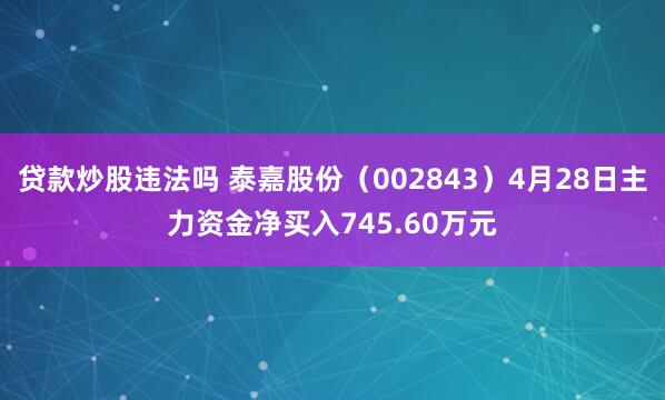 贷款炒股违法吗 泰嘉股份（002843）4月28日主力资金净买入745.60万元