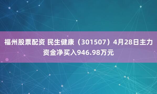 福州股票配资 民生健康（301507）4月28日主力资金净买入946.98万元
