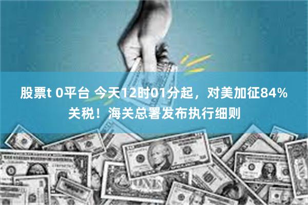 股票t 0平台 今天12时01分起，对美加征84%关税！海关总署发布执行细则