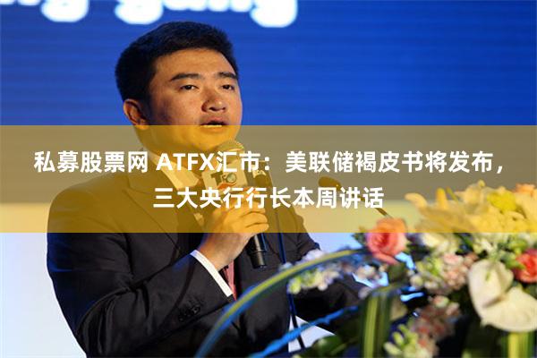 私募股票网 ATFX汇市：美联储褐皮书将发布，三大央行行长本周讲话