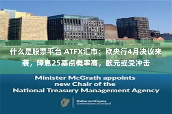 什么是股票平台 ATFX汇市：欧央行4月决议来袭，降息25基点概率高，欧元或受冲击