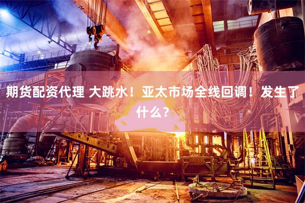 期货配资代理 大跳水！亚太市场全线回调！发生了什么？