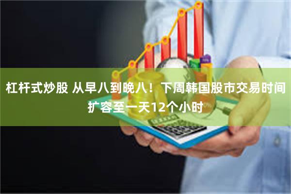 杠杆式炒股 从早八到晚八！下周韩国股市交易时间扩容至一天12个小时