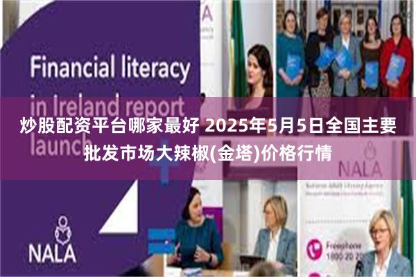 炒股配资平台哪家最好 2025年5月5日全国主要批发市场大辣椒(金塔)价格行情