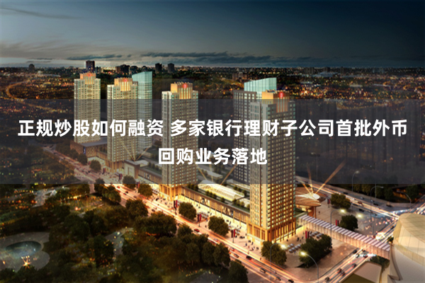 正规炒股如何融资 多家银行理财子公司首批外币回购业务落地
