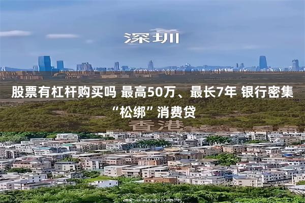 股票有杠杆购买吗 最高50万、最长7年 银行密集“松绑”消费贷