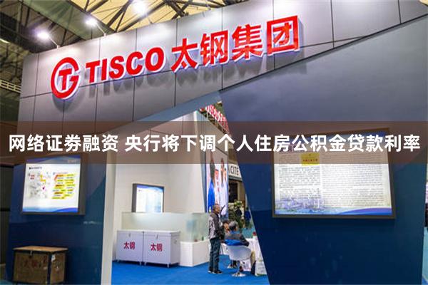 网络证劵融资 央行将下调个人住房公积金贷款利率