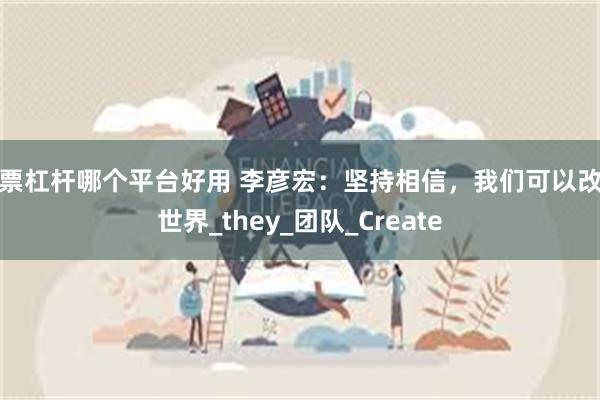股票杠杆哪个平台好用 李彦宏：坚持相信，我们可以改变世界_they_团队_Create