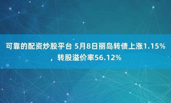 可靠的配资炒股平台 5月8日丽岛转债上涨1.15%，转股溢价率56.12%