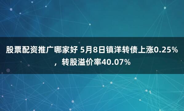 股票配资推广哪家好 5月8日镇洋转债上涨0.25%，转股溢价率40.07%