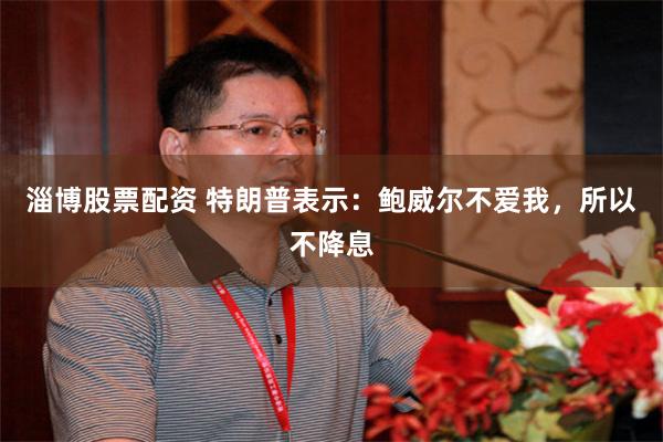 淄博股票配资 特朗普表示：鲍威尔不爱我，所以不降息