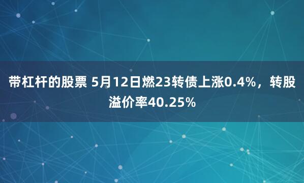 带杠杆的股票 5月12日燃23转债上涨0.4%，转股溢价率40.25%