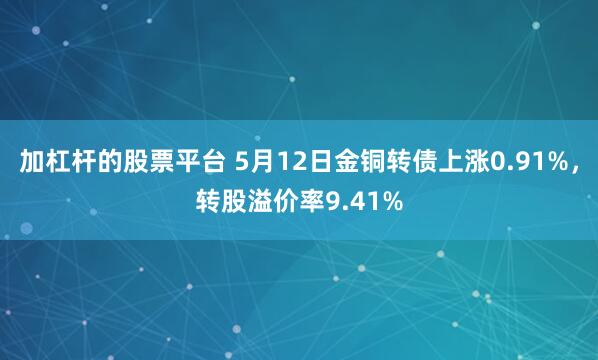 加杠杆的股票平台 5月12日金铜转债上涨0.91%，转股溢价率9.41%