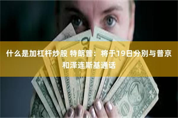 什么是加杠杆炒股 特朗普：将于19日分别与普京和泽连斯基通话
