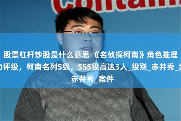 股票杠杆炒股是什么意思 《名侦探柯南》角色推理能力评级，柯南名列S级，SSS级高达3人_级别_赤井秀_案件