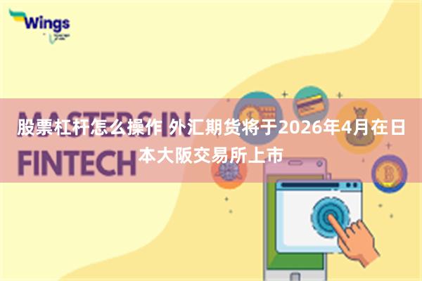 股票杠杆怎么操作 外汇期货将于2026年4月在日本大阪交易所上市