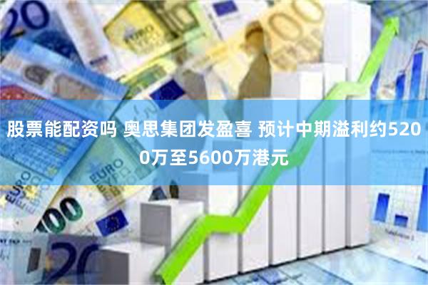股票能配资吗 奥思集团发盈喜 预计中期溢利约5200万至5600万港元