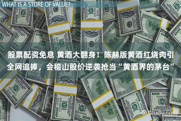 股票配资免息 黄酒大翻身！陈赫版黄酒红烧肉引全网追捧，会稽山股价逆袭抢当“黄酒界的茅台”